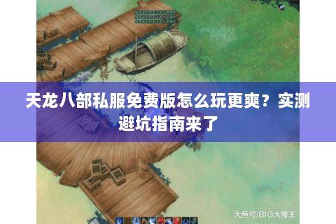 天龙八部私服免费版怎么玩更爽？实测避坑指南来了
