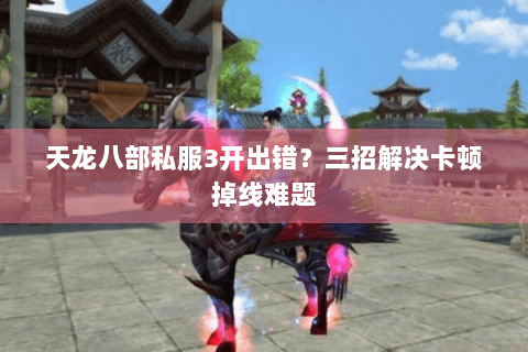 天龙八部私服3开出错？三招解决卡顿掉线难题