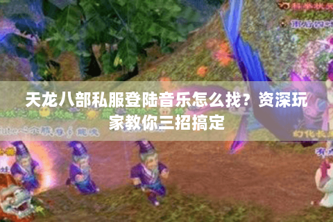 天龙八部私服登陆音乐怎么找?资深玩家教你三招搞定 天龙八部私服登陆音乐怎么找?资深玩家教你三招搞定