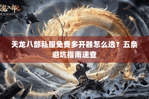 天龙八部私服免费多开器怎么选?五条避坑指南速查 天龙八部私服免费多开器怎么选?五条避坑指南速查