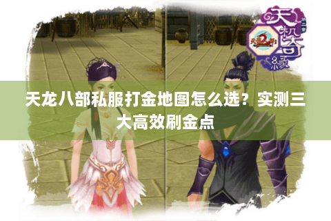 天龙八部私服打金地图怎么选?实测三大高效刷金点 天龙八部私服打金地图怎么选?实测三大高效刷金点