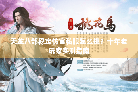 天龙八部稳定仿官私服怎么挑？十年老玩家实测指南