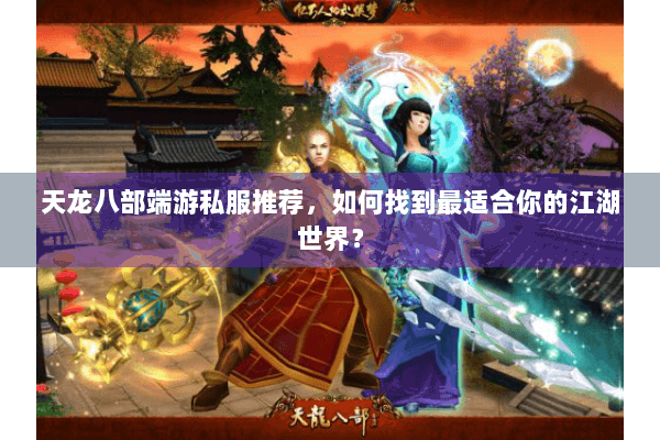 天龙八部端游私服推荐,如何找到最适合你的江湖世界? 天龙八部端游私服推荐,如何找到最适合你的江湖世界?