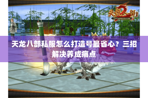 天龙八部私服怎么打造号最省心?三招解决养成痛点 天龙八部私服怎么打造号最省心?三招解决养成痛点