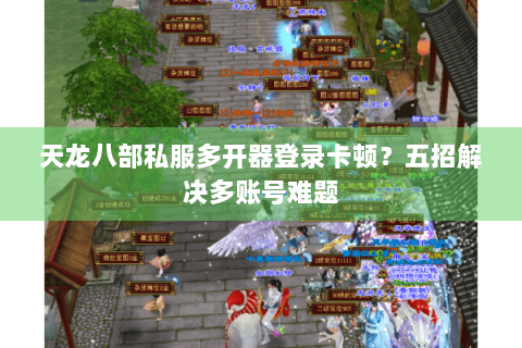 天龙八部私服多开器登录卡顿?五招解决多账号难题 天龙八部私服多开器登录卡顿?五招解决多账号难题