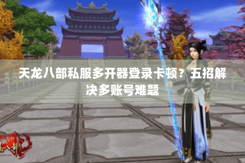 天龙八部私服多开器登录卡顿?五招解决多账号难题 天龙八部私服多开器登录卡顿?五招解决多账号难题