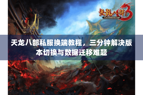 天龙八部私服换端教程,三分钟解决版本切换与数据迁移难题 天龙八部私服换端教程,三分钟解决版本切换与数据迁移难题