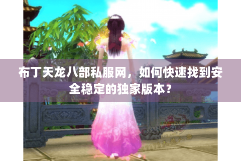 布丁天龙八部私服网,如何快速找到安全稳定的独家版本? 布丁天龙八部私服网,如何快速找到安全稳定的独家版本?