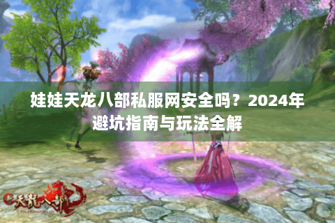 娃娃天龙八部私服网安全吗?2024年避坑指南与玩法全解 娃娃天龙八部私服网安全吗?2024年避坑指南与玩法全解