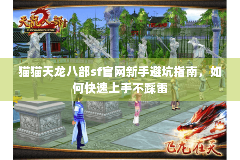 猫猫天龙八部sf官网新手避坑指南,如何快速上手不踩雷 猫猫天龙八部sf官网新手避坑指南,如何快速上手不踩雷