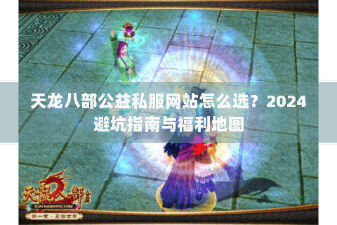 天龙八部公益私服网站怎么选?2024避坑指南与福利地图 天龙八部公益私服网站怎么选?2024避坑指南与福利地图