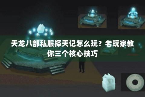 天龙八部私服择天记怎么玩？老玩家教你三个核心技巧