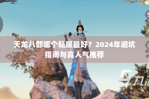 天龙八部哪个私服最好？2024年避坑指南与高人气推荐