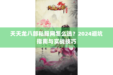 天天龙八部私服网怎么选？2024避坑指南与实战技巧