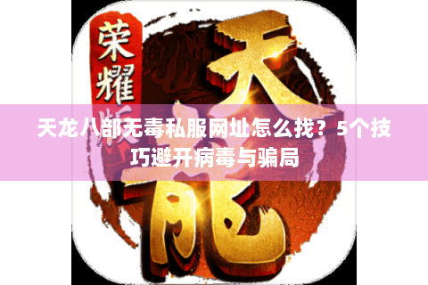 天龙八部无毒私服网址怎么找?5个技巧避开病毒与骗局 天龙八部无毒私服网址怎么找?5个技巧避开病毒与骗局