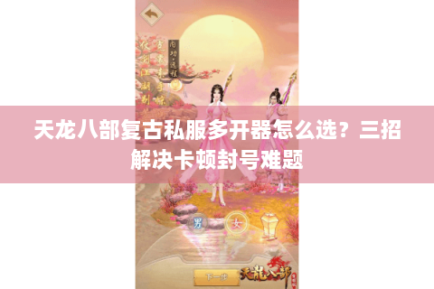 天龙八部复古私服多开器怎么选?三招解决卡顿封号难题 天龙八部复古私服多开器怎么选?三招解决卡顿封号难题