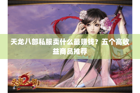 天龙八部私服卖什么最赚钱?五个高收益商品推荐 天龙八部私服卖什么最赚钱?五个高收益商品推荐
