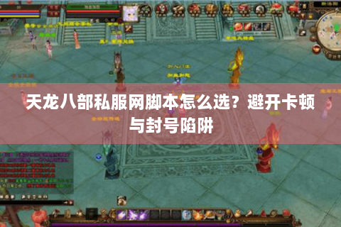 天龙八部私服网脚本怎么选?避开卡顿与封号陷阱 天龙八部私服网脚本怎么选?避开卡顿与封号陷阱