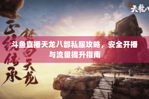 斗鱼直播天龙八部私服攻略，安全开播与流量提升指南