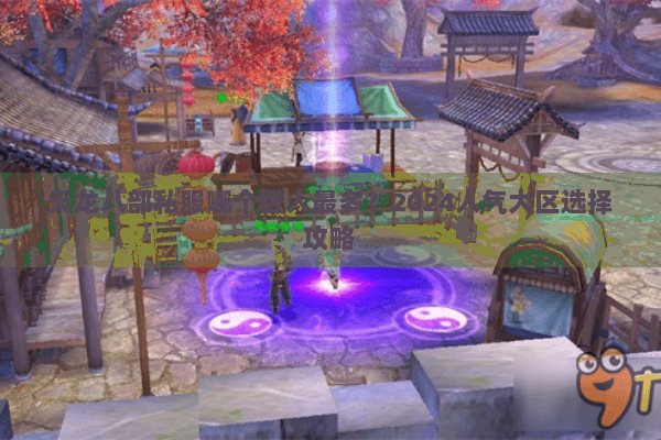 天龙八部私服哪个区人最多？2024人气大区选择攻略