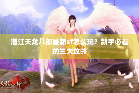 潜江天龙八部最新sf怎么玩?新手必看的三大攻略 潜江天龙八部最新sf怎么玩?新手必看的三大攻略