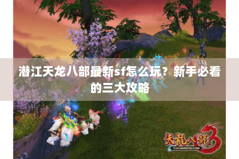 潜江天龙八部最新sf怎么玩?新手必看的三大攻略 潜江天龙八部最新sf怎么玩?新手必看的三大攻略