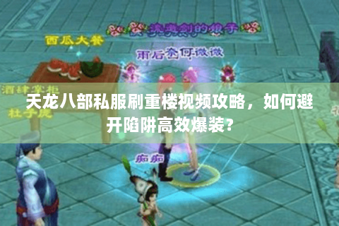天龙八部私服刷重楼视频攻略,如何避开陷阱高效爆装? 天龙八部私服刷重楼视频攻略,如何避开陷阱高效爆装?