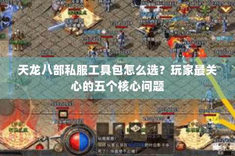 天龙八部私服工具包怎么选？玩家最关心的五个核心问题