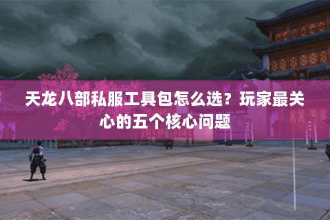 天龙八部私服工具包怎么选？玩家最关心的五个核心问题