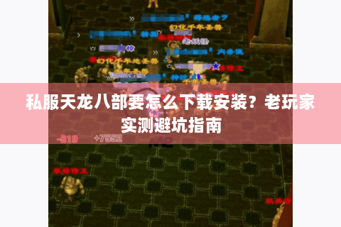 私服天龙八部要怎么下载安装？老玩家实测避坑指南