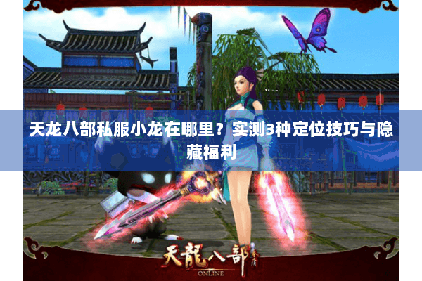 天龙八部私服小龙在哪里?实测3种定位技巧与隐藏福利 天龙八部私服小龙在哪里?实测3种定位技巧与隐藏福利