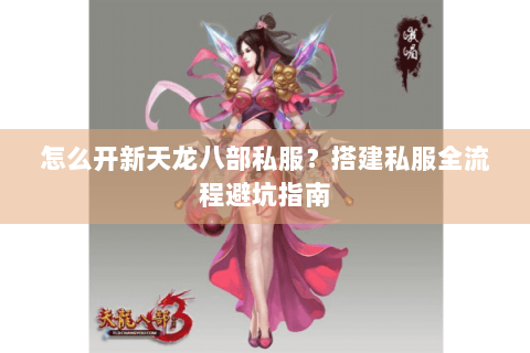怎么开新天龙八部私服?搭建私服全流程避坑指南 怎么开新天龙八部私服?搭建私服全流程避坑指南