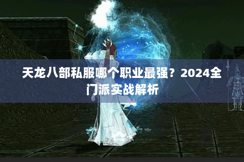 天龙八部私服哪个职业最强?2024全门派实战解析 天龙八部私服哪个职业最强?2024全门派实战解析