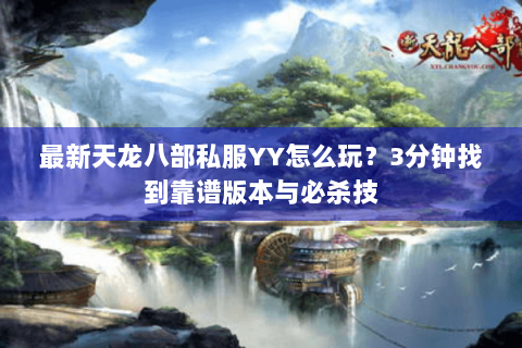 最新天龙八部私服YY怎么玩？3分钟找到靠谱版本与必杀技