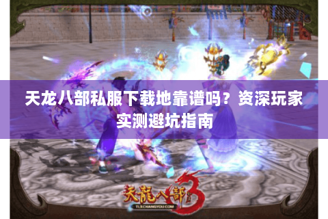 天龙八部私服下载地靠谱吗？资深玩家实测避坑指南