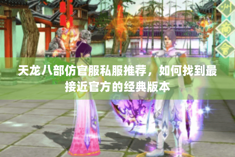 天龙八部仿官服私服推荐，如何找到最接近官方的经典版本