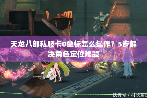 天龙八部私服卡0坐标怎么操作?5步解决角色定位难题 天龙八部私服卡0坐标怎么操作?5步解决角色定位难题