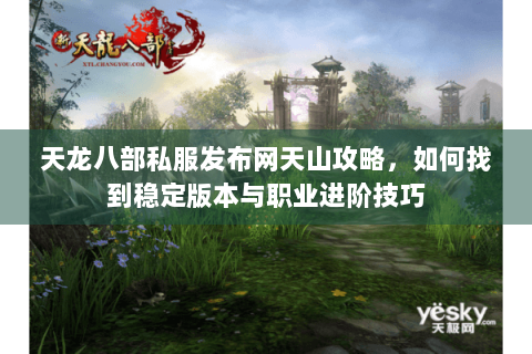 天龙八部私服发布网天山攻略,如何找到稳定版本与职业进阶技巧 天龙八部私服发布网天山攻略,如何找到稳定版本与职业进阶技巧