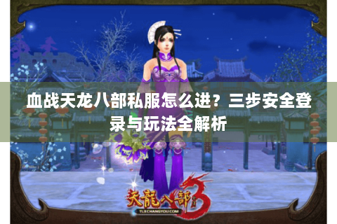 血战天龙八部私服怎么进?三步安全登录与玩法全解析 血战天龙八部私服怎么进?三步安全登录与玩法全解析