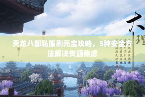 天龙八部私服刷元宝攻略,5种安全方法解决资源焦虑 天龙八部私服刷元宝攻略,5种安全方法解决资源焦虑