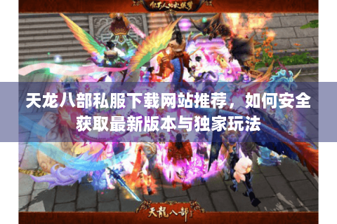 天龙八部私服下载网站推荐,如何安全获取最新版本与独家玩法 天龙八部私服下载网站推荐,如何安全获取最新版本与独家玩法