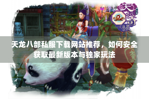 天龙八部私服下载网站推荐,如何安全获取最新版本与独家玩法 天龙八部私服下载网站推荐,如何安全获取最新版本与独家玩法