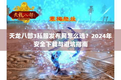 天龙八部3私服发布网怎么选?2024年安全下载与避坑指南 天龙八部3私服发布网怎么选?2024年安全下载与避坑指南