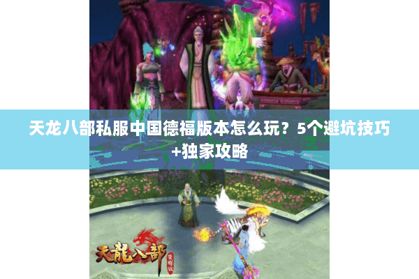 天龙八部私服中国德福版本怎么玩?5个避坑技巧+独家攻略 天龙八部私服中国德福版本怎么玩?5个避坑技巧+独家攻略
