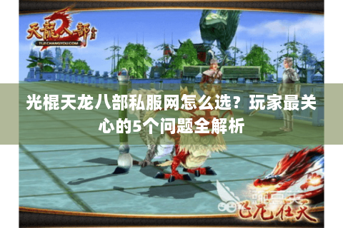 光棍天龙八部私服网怎么选？玩家最关心的5个问题全解析