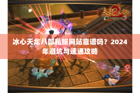 冰心天龙八部私服网站靠谱吗?2024年避坑与速通攻略 冰心天龙八部私服网站靠谱吗?2024年避坑与速通攻略