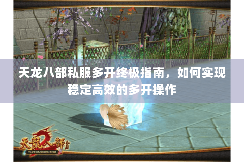 天龙八部私服多开终极指南，如何实现稳定高效的多开操作