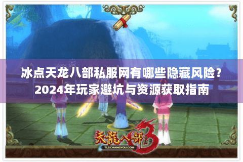 冰点天龙八部私服网有哪些隐藏风险？2024年玩家避坑与资源获取指南