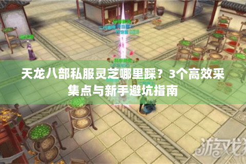 天龙八部私服灵芝哪里踩?3个高效采集点与新手避坑指南 天龙八部私服灵芝哪里踩?3个高效采集点与新手避坑指南