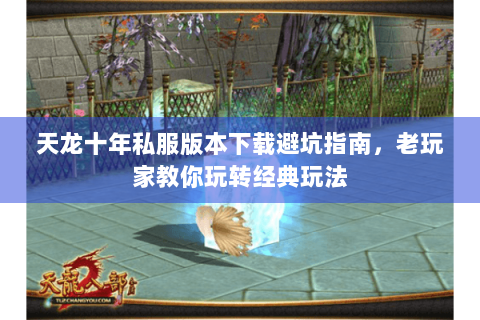 天龙十年私服版本下载避坑指南,老玩家教你玩转经典玩法 天龙十年私服版本下载避坑指南,老玩家教你玩转经典玩法